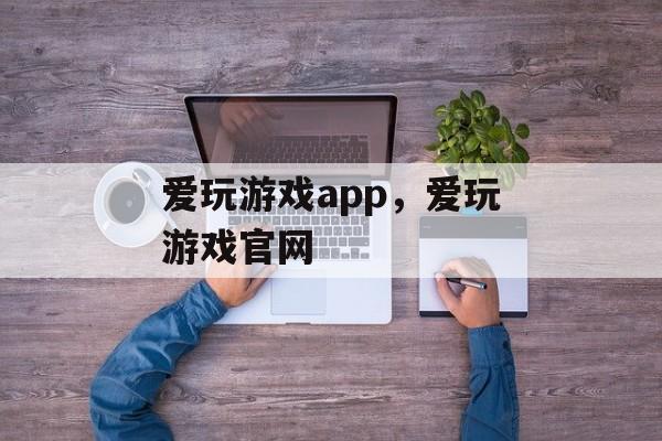 爱玩游戏app，爱玩游戏官网