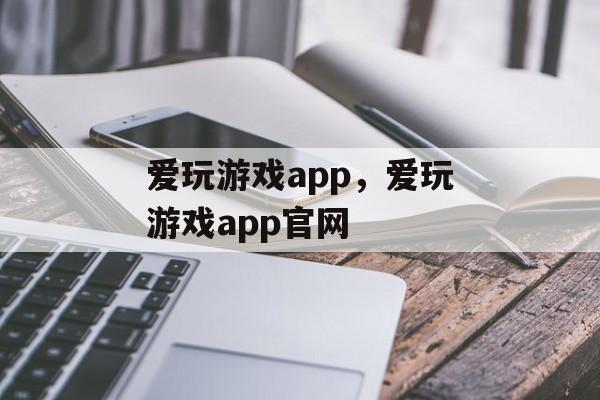 爱玩游戏app，爱玩游戏app官网