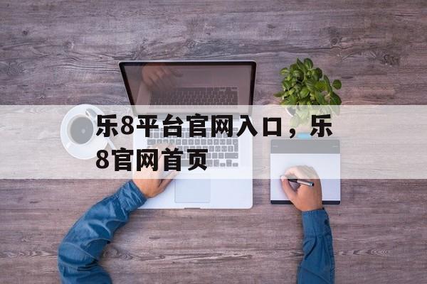 乐8平台官网入口，乐8官网首页