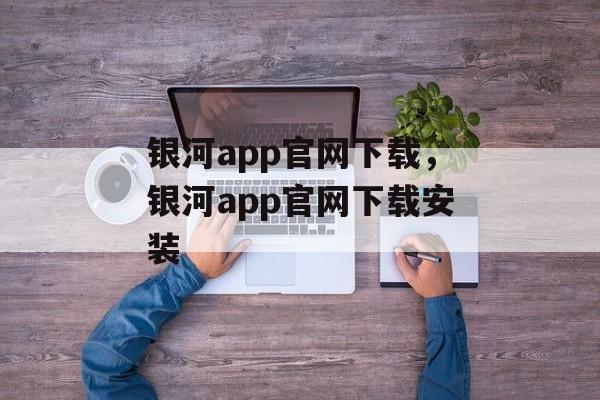 银河app官网下载，银河app官网下载安装