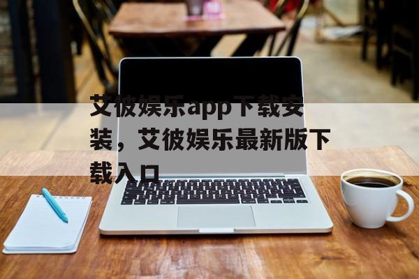 艾彼娱乐app下载安装，艾彼娱乐最新版下载入口