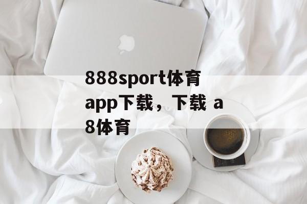 888sport体育app下载，下载 a8体育