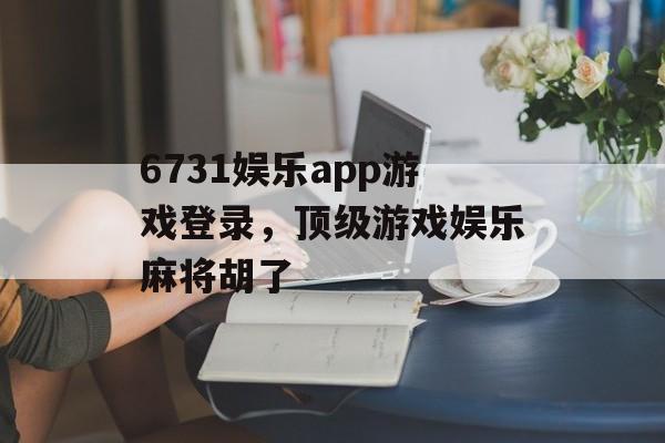 6731娱乐app游戏登录，顶级游戏娱乐麻将胡了