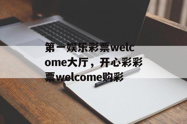 第一娱乐彩票welcome大厅，开心彩彩票welcome购彩