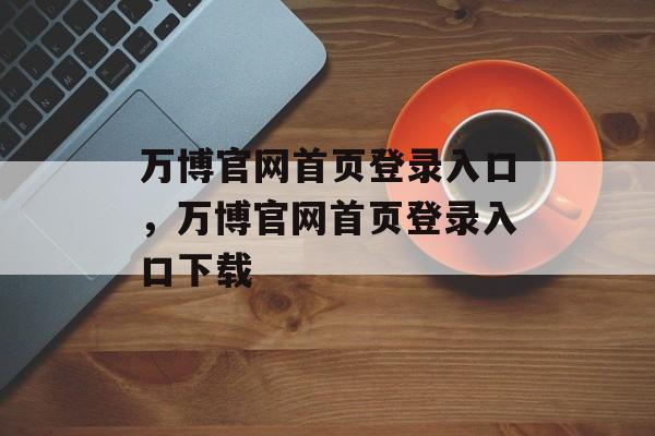 万博官网首页登录入口，万博官网首页登录入口下载