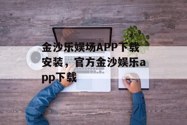 金沙乐娱场APP下载安装，官方金沙娱乐app下载