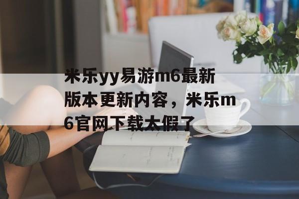 米乐yy易游m6最新版本更新内容，米乐m6官网下载太假了