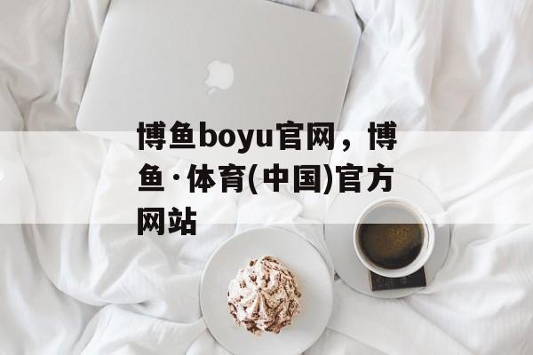 博鱼boyu官网，博鱼·体育(中国)官方网站