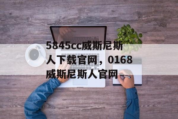 5845cc威斯尼斯人下载官网，0168威斯尼斯人官网