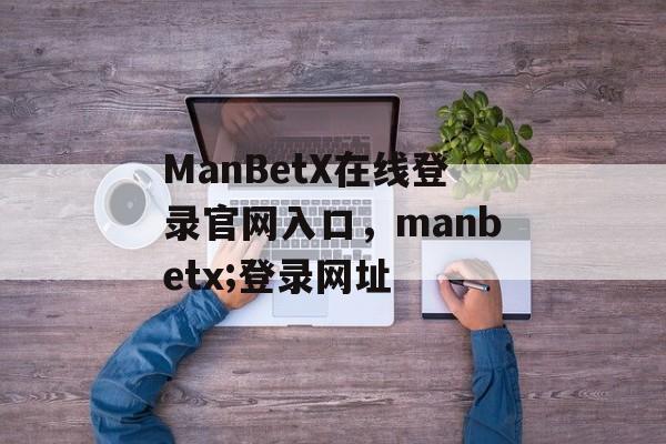 ManBetX在线登录官网入口，manbetx;登录网址