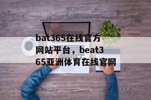 bat365在线官方网站平台，beat365亚洲体育在线官网