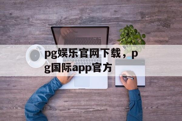 pg娱乐官网下载，pg国际app官方