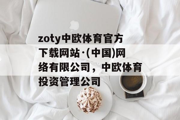 zoty中欧体育官方下载网站·(中国)网络有限公司，中欧体育投资管理公司