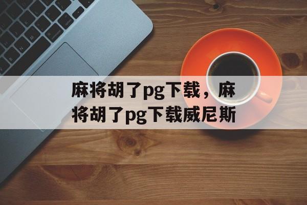 麻将胡了pg下载，麻将胡了pg下载威尼斯