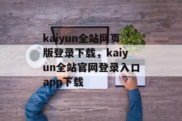 kaiyun全站网页版登录下载，kaiyun全站官网登录入口app下载