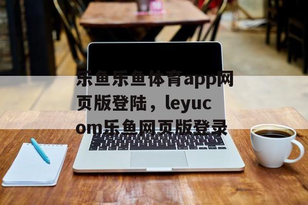 乐鱼乐鱼体育app网页版登陆，leyucom乐鱼网页版登录