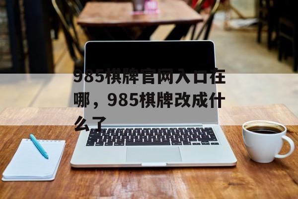 985棋牌官网入口在哪，985棋牌改成什么了