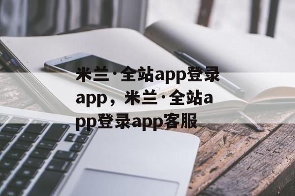 米兰·全站app登录app，米兰·全站app登录app客服