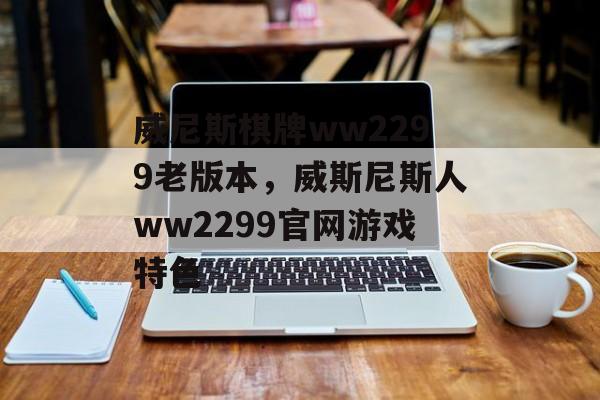 威尼斯棋牌ww2299老版本，威斯尼斯人ww2299官网游戏特色