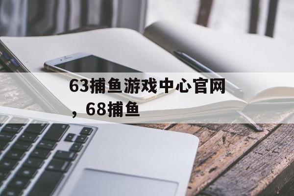 63捕鱼游戏中心官网，68捕鱼