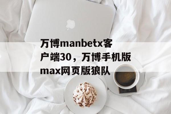 万博manbetx客户端30，万博手机版max网页版狼队