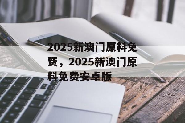 2025新澳门原料免费，2025新澳门原料免费安卓版