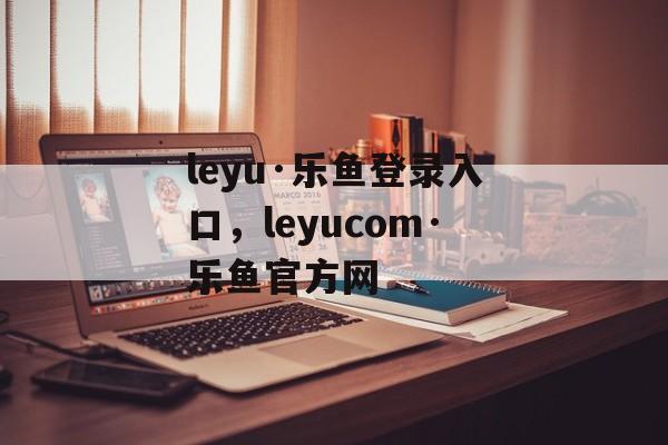 leyu·乐鱼登录入口，leyucom·乐鱼官方网