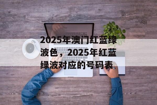 2025年澳门红蓝绿波色，2025年红蓝绿波对应的号码表