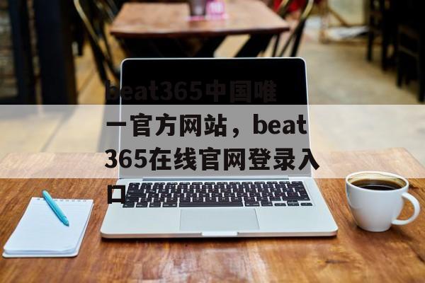 beat365中国唯一官方网站，beat365在线官网登录入口