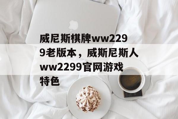 威尼斯棋牌ww2299老版本，威斯尼斯人ww2299官网游戏特色