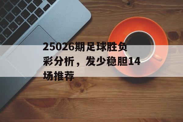 25026期足球胜负彩分析，发少稳胆14场推荐