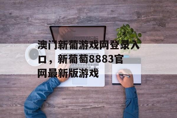 澳门新葡游戏网登录入口，新葡萄8883官网最新版游戏