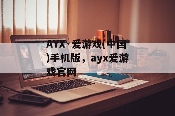 AYX·爱游戏(中国)手机版，ayx爱游戏官网