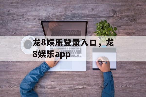 龙8娱乐登录入口，龙8娱乐app