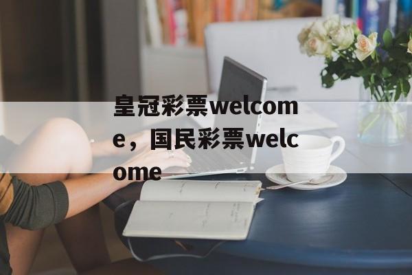 皇冠彩票welcome，国民彩票welcome